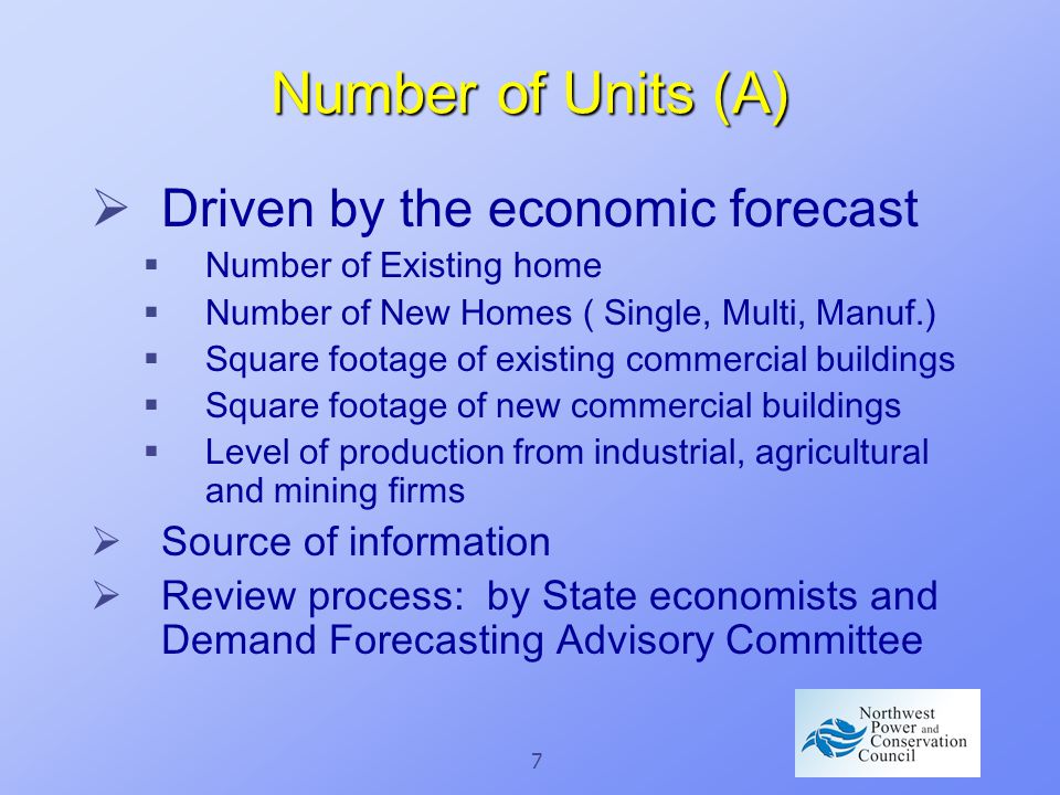 7 Number of Units (A)  Driven by the economic forecast  Number of Existing home  Number of New Homes ( Single, Multi, Manuf.)  Square footage of existing commercial buildings  Square footage of new commercial buildings  Level of production from industrial, agricultural and mining firms  Source of information  Review process: by State economists and Demand Forecasting Advisory Committee
