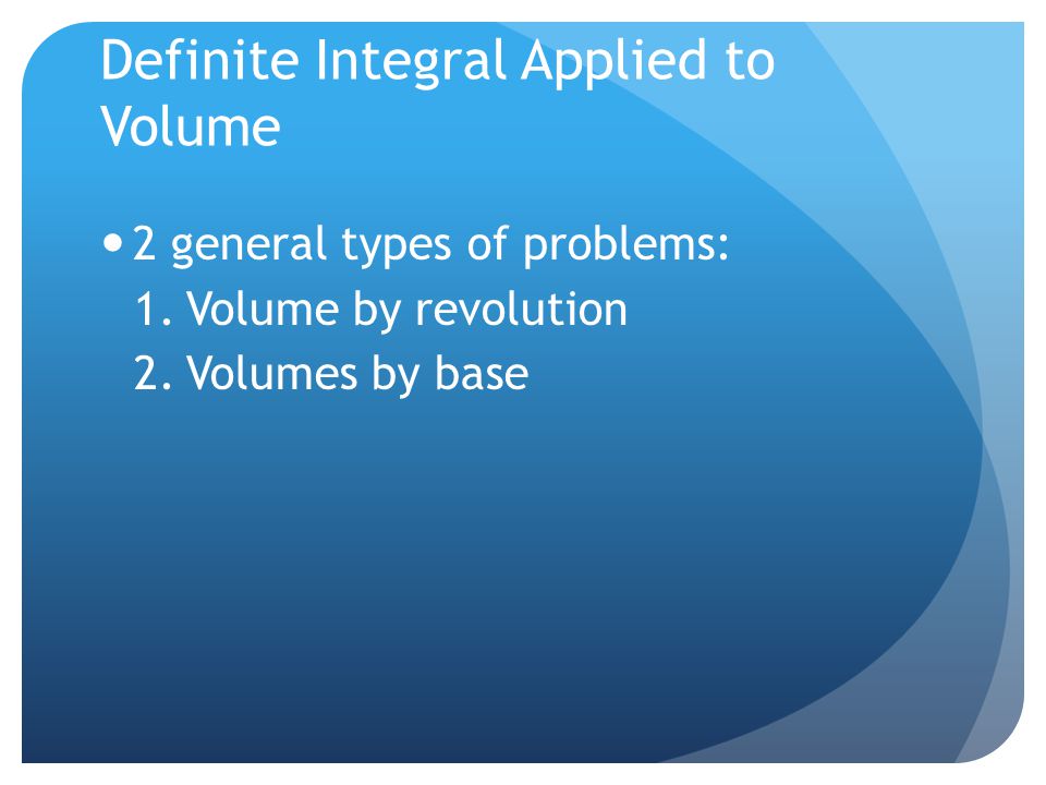 Definite Integral Applied to Volume 2 general types of problems: 1.Volume by revolution 2.Volumes by base