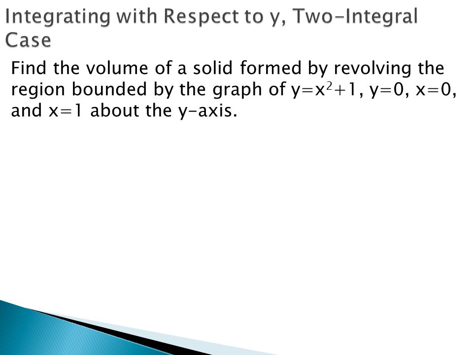 Find the volume of a solid formed by revolving the region bounded by the graph of y=x 2 +1, y=0, x=0, and x=1 about the y-axis.