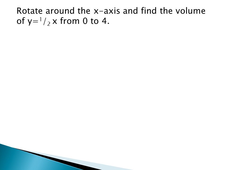 Rotate around the x-axis and find the volume of y= 1 / 2 x from 0 to 4.