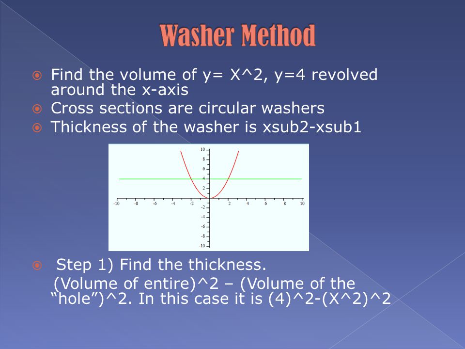  Find the volume of y= X^2, y=4 revolved around the x-axis  Cross sections are circular washers  Thickness of the washer is xsub2-xsub1  Step 1) Find the thickness.