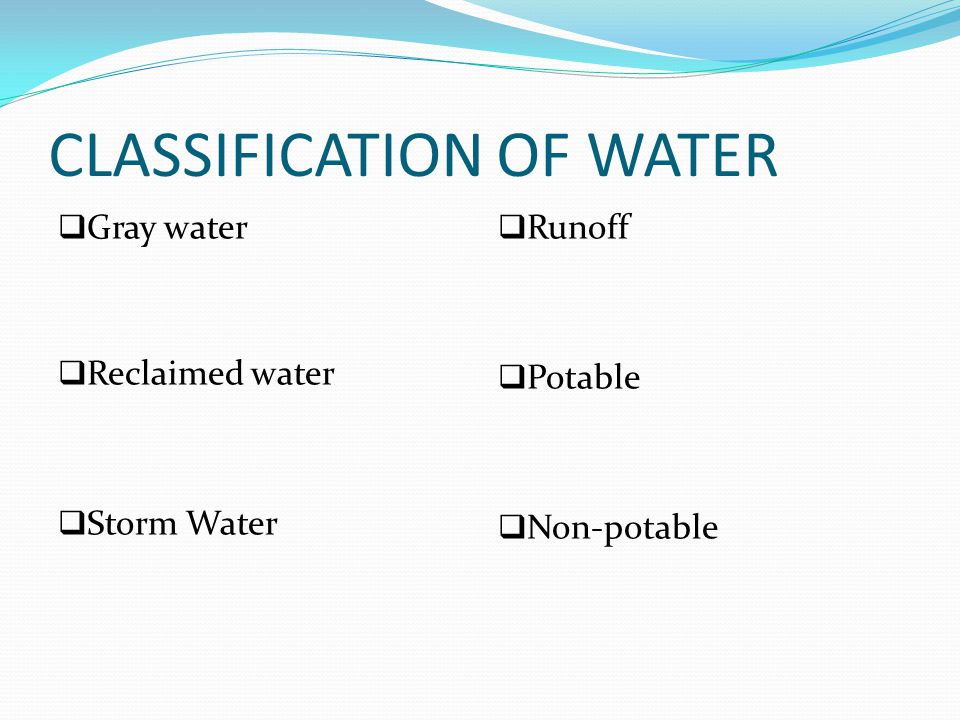 CLASSIFICATION OF WATER  Gray water  Reclaimed water  Storm Water  Runoff  Potable  Non-potable