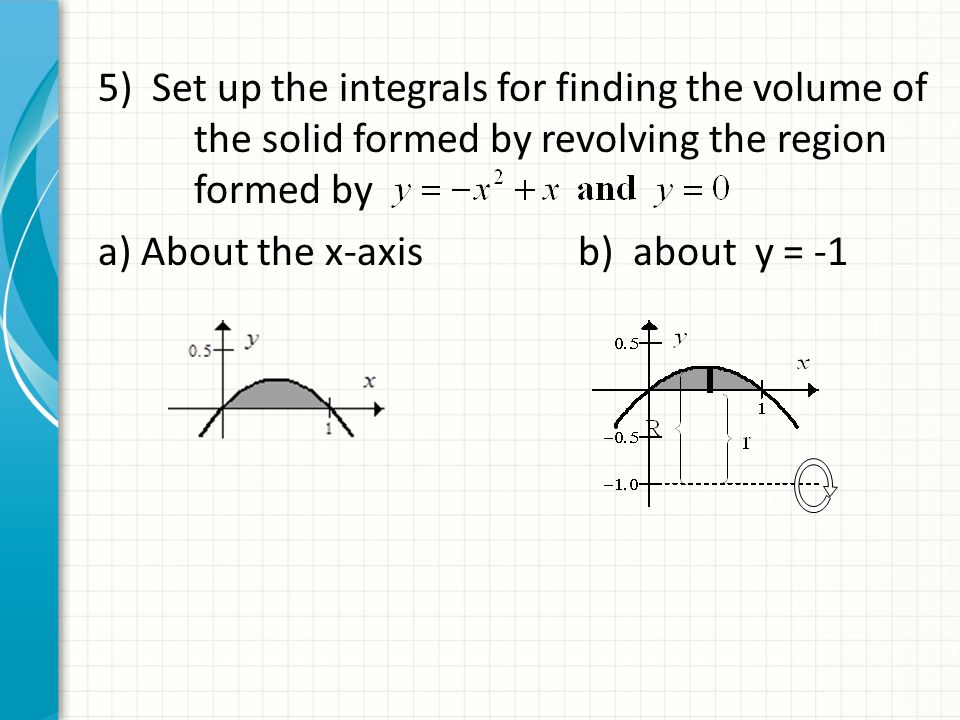 5) Set up the integrals for finding the volume of the solid formed by revolving the region formed by a) About the x-axisb) about y = -1