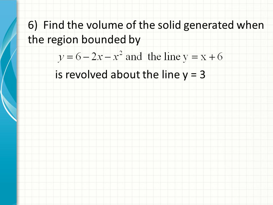 6) Find the volume of the solid generated when the region bounded by is revolved about the line y = 3