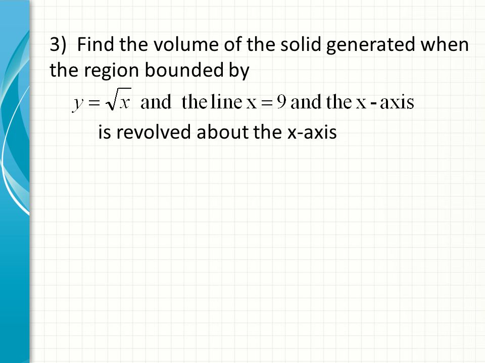 3) Find the volume of the solid generated when the region bounded by is revolved about the x-axis