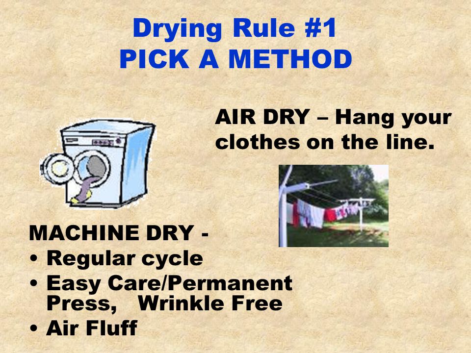 Drying Rule #1 PICK A METHOD MACHINE DRY - Regular cycle Easy Care/Permanent Press, Wrinkle Free Air Fluff AIR DRY – Hang your clothes on the line.