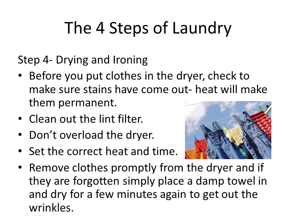 The 4 Steps of Laundry Step 4- Drying and Ironing Before you put clothes in the dryer, check to make sure stains have come out- heat will make them permanent.