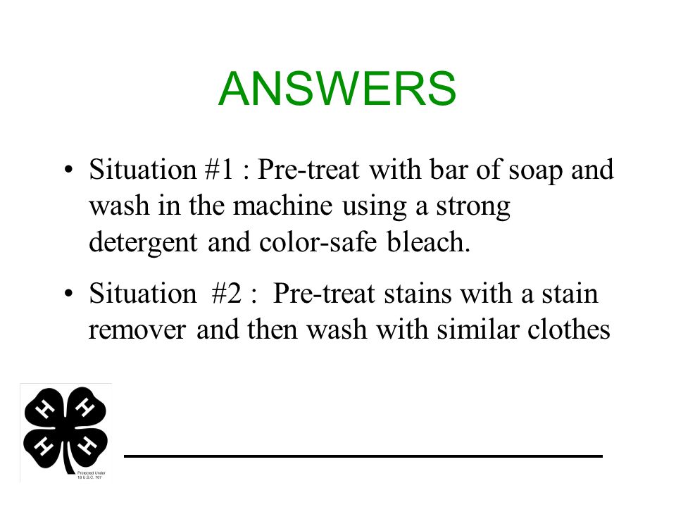 ANSWERS Situation #1 : Pre-treat with bar of soap and wash in the machine using a strong detergent and color-safe bleach.