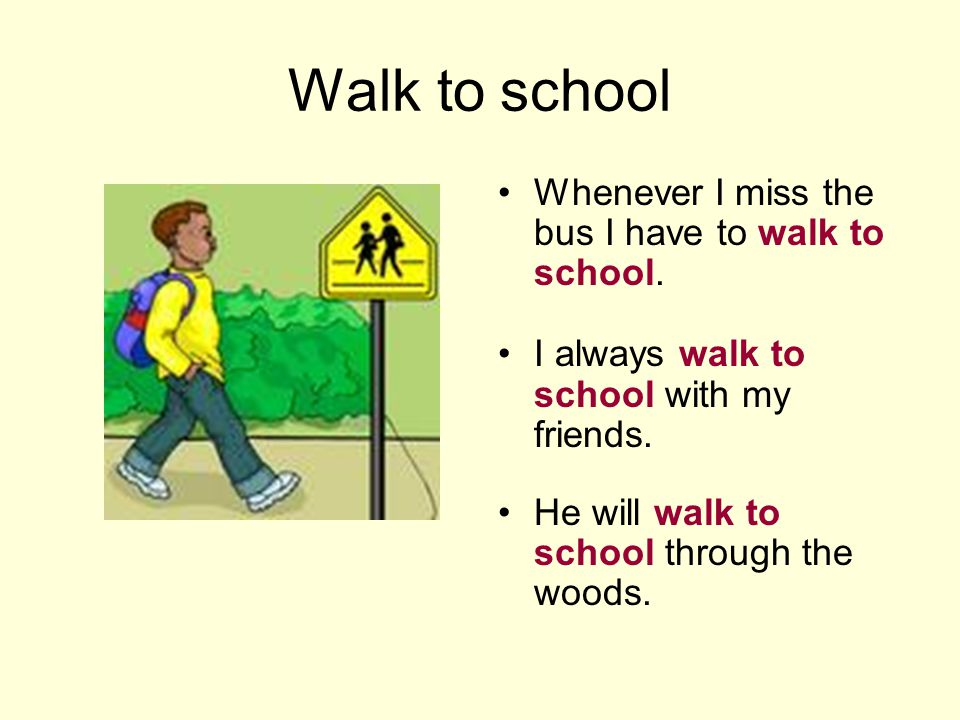 Walk to school Whenever I miss the bus I have to walk to school.