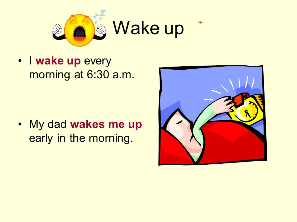 Wake up I wake up every morning at 6:30 a.m. My dad wakes me up early in the morning.