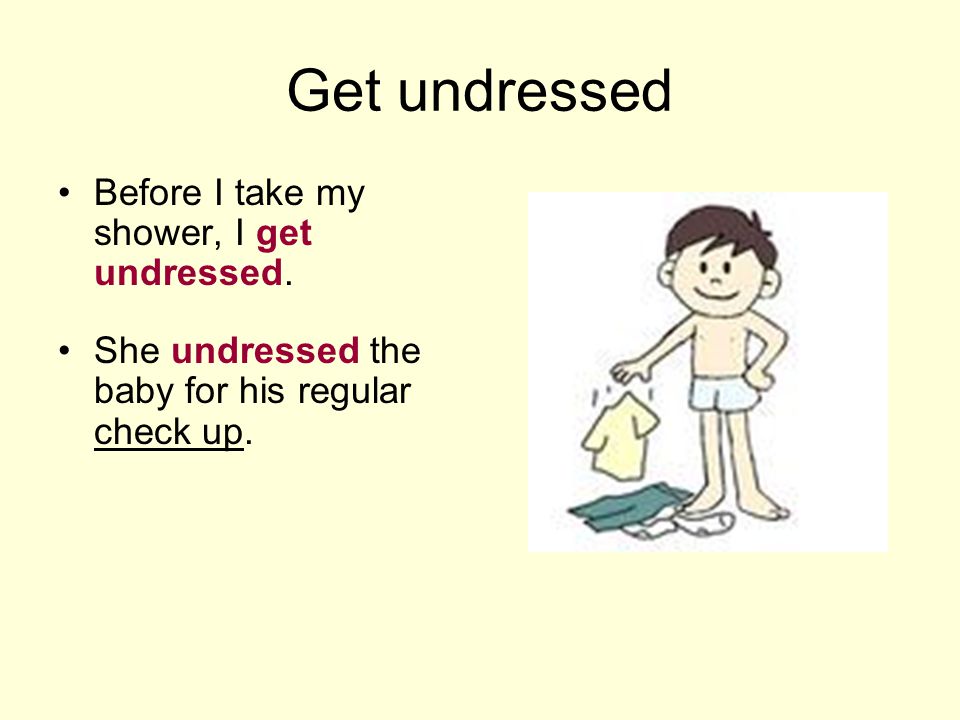 Get undressed Before I take my shower, I get undressed.
