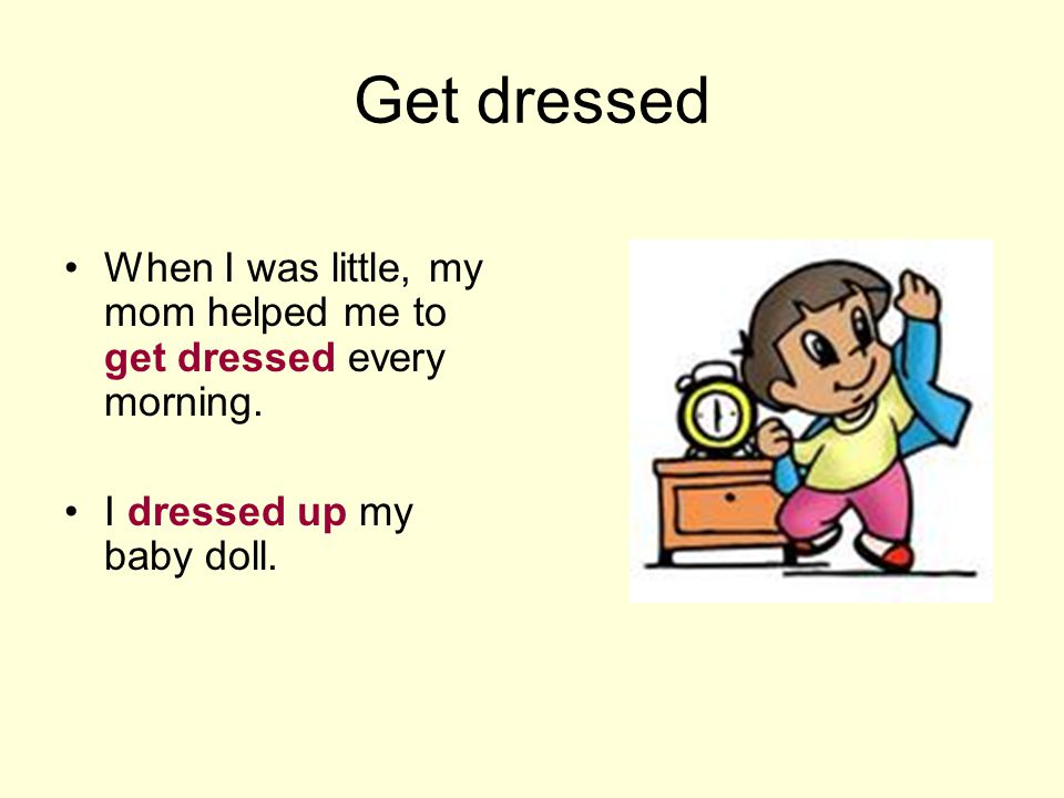 Get dressed When I was little, my mom helped me to get dressed every morning.