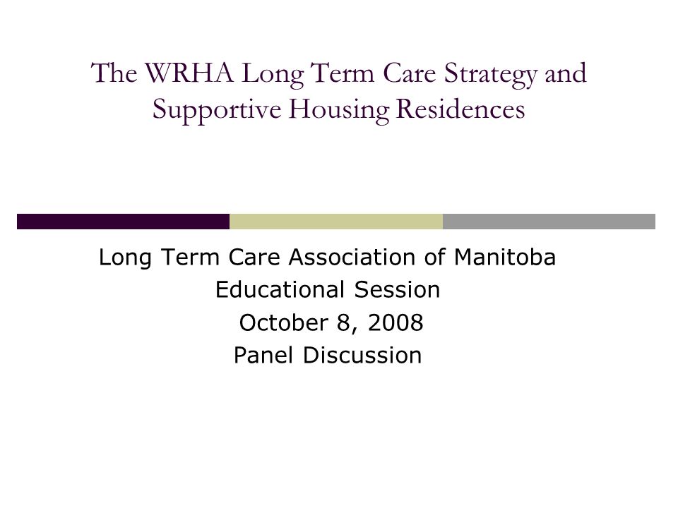 The WRHA Long Term Care Strategy and Supportive Housing Residences Long Term Care Association of Manitoba Educational Session October 8, 2008 Panel Discussion