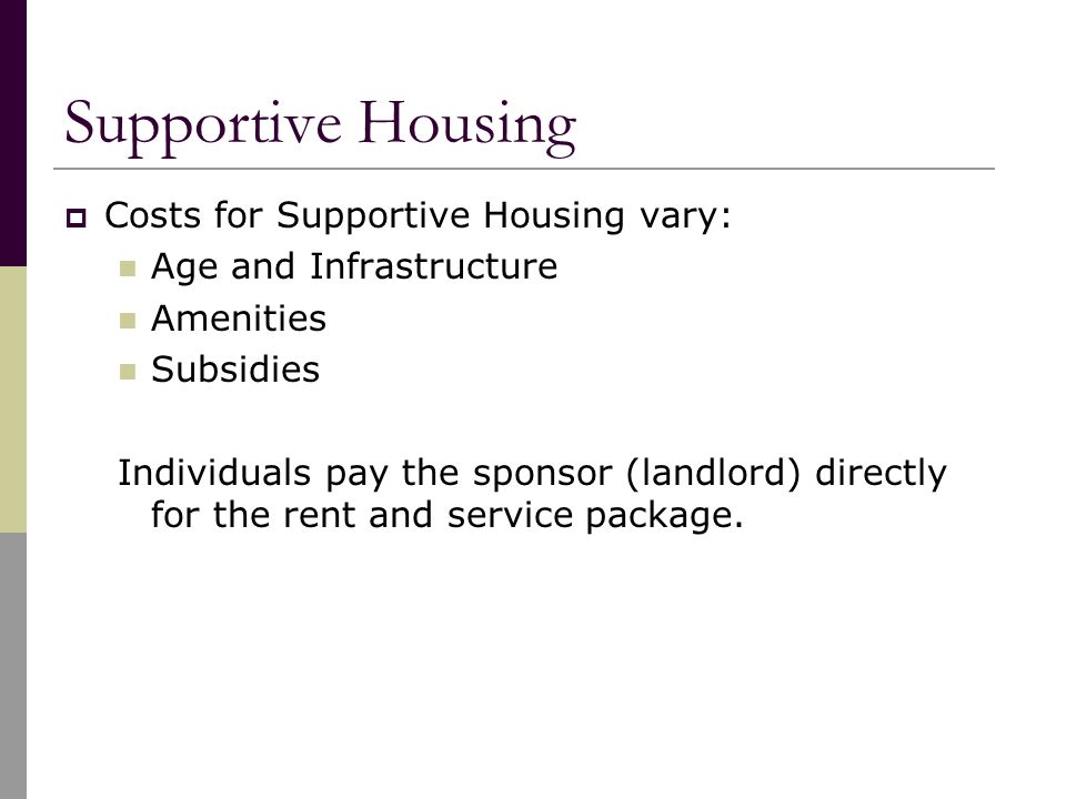  Costs for Supportive Housing vary: Age and Infrastructure Amenities Subsidies Individuals pay the sponsor (landlord) directly for the rent and service package.