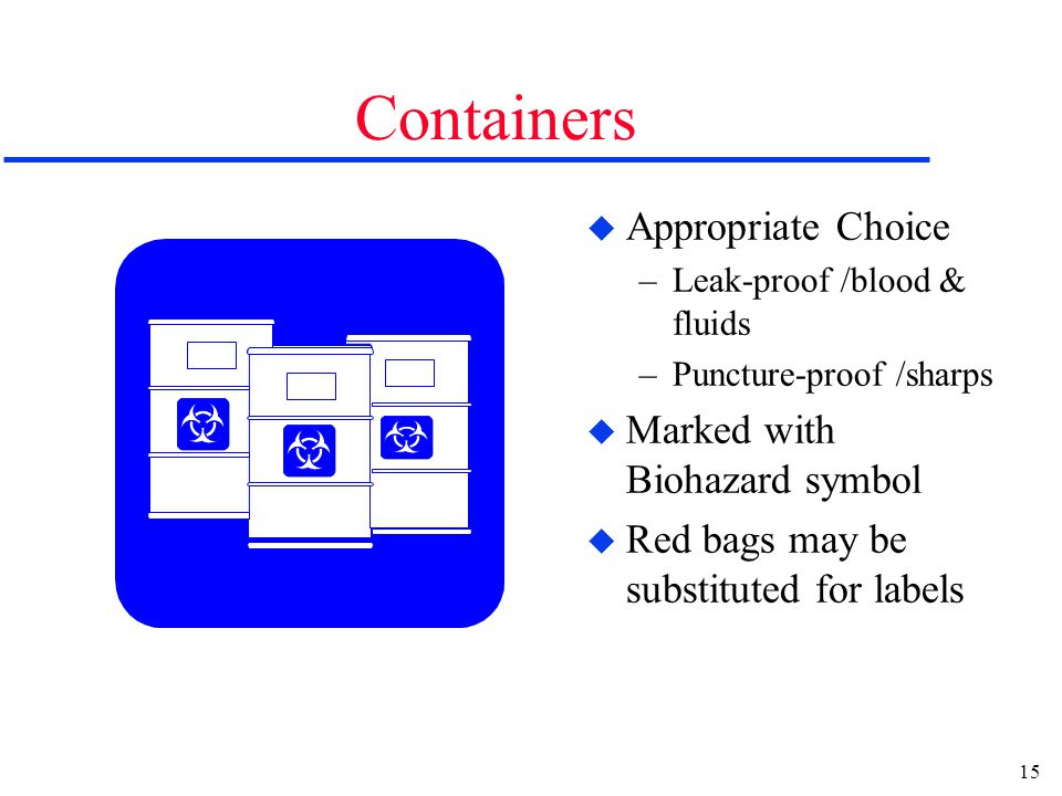 15 Containers u Appropriate Choice –Leak-proof /blood & fluids –Puncture-proof /sharps u Marked with Biohazard symbol u Red bags may be substituted for labels