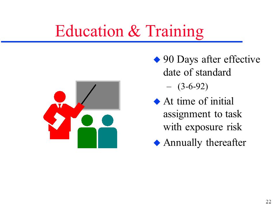 22 Education & Training u 90 Days after effective date of standard – (3-6-92) u At time of initial assignment to task with exposure risk u Annually thereafter