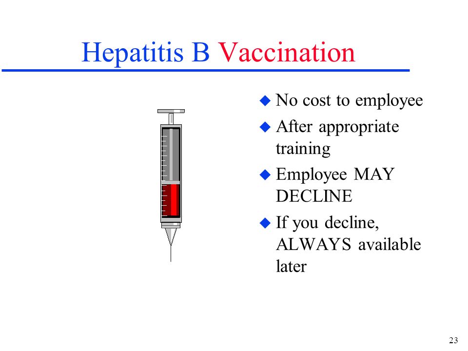 23 Hepatitis B Vaccination u No cost to employee u After appropriate training u Employee MAY DECLINE u If you decline, ALWAYS available later