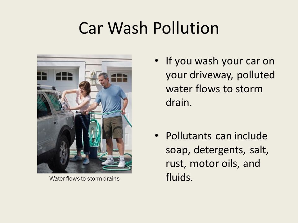 Car Wash Pollution If you wash your car on your driveway, polluted water flows to storm drain.