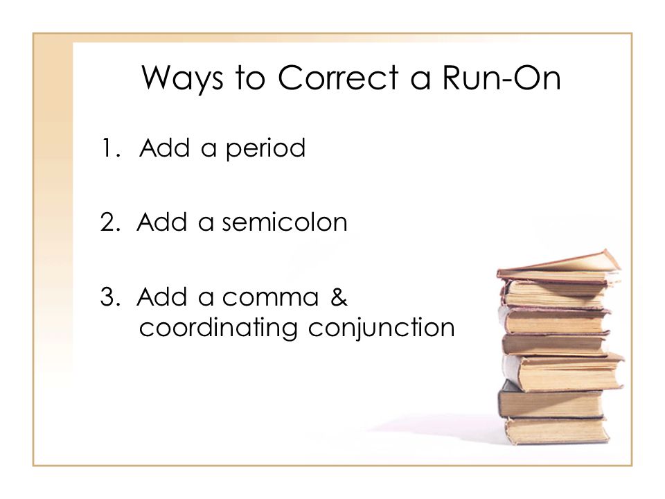 Ways to Correct a Run-On 1.Add a period 2. Add a semicolon 3.