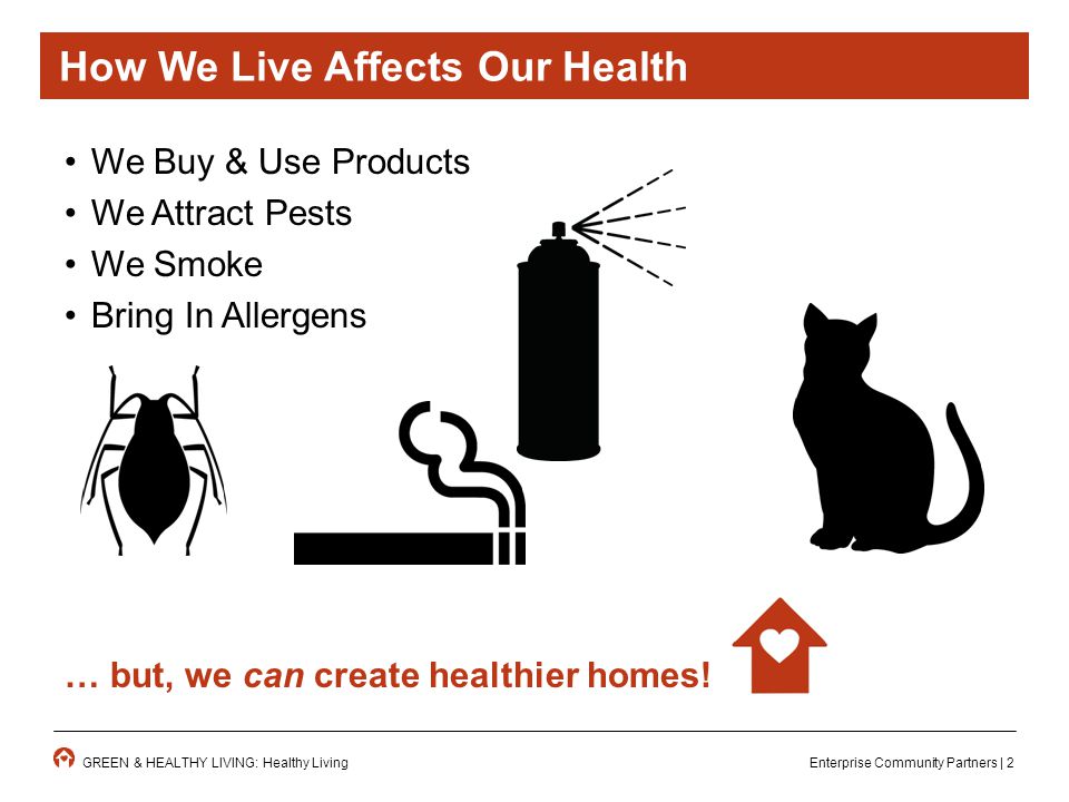 Enterprise Community Partners | 2GREEN & HEALTHY LIVING: Healthy Living How We Live Affects Our Health We Buy & Use Products We Attract Pests We Smoke Bring In Allergens … but, we can create healthier homes!