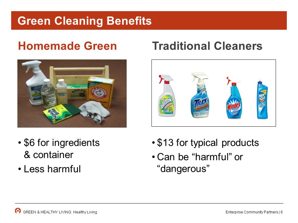 Enterprise Community Partners | 6GREEN & HEALTHY LIVING: Healthy Living $6 for ingredients & container Less harmful $13 for typical products Can be harmful or dangerous Green Cleaning Benefits Homemade GreenTraditional Cleaners