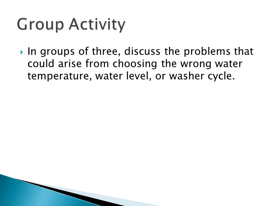 In groups of three, discuss the problems that could arise from choosing the wrong water temperature, water level, or washer cycle.