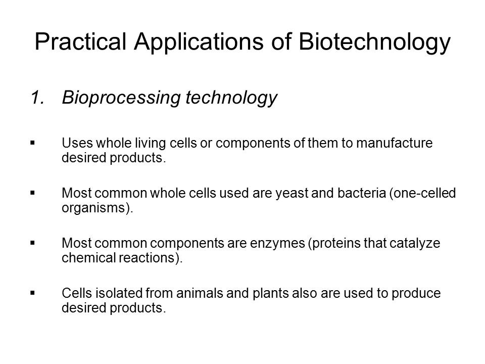 Practical Applications of Biotechnology 1.Bioprocessing technology  Uses whole living cells or components of them to manufacture desired products.