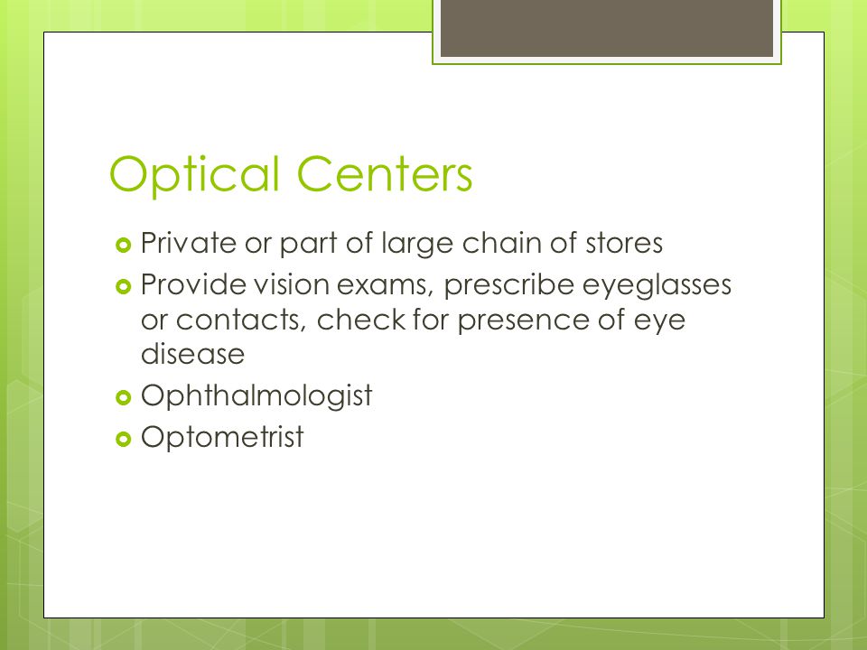 Optical Centers  Private or part of large chain of stores  Provide vision exams, prescribe eyeglasses or contacts, check for presence of eye disease  Ophthalmologist  Optometrist