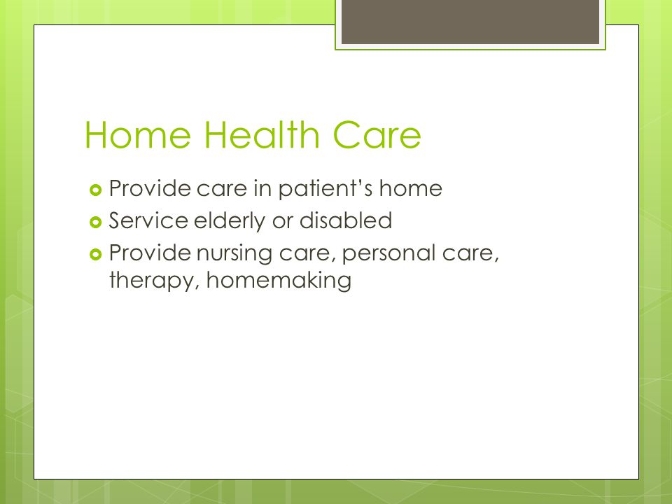 Home Health Care  Provide care in patient’s home  Service elderly or disabled  Provide nursing care, personal care, therapy, homemaking