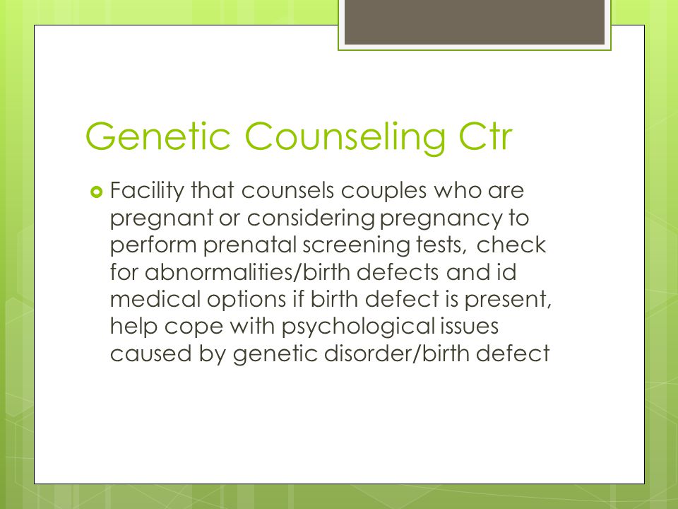 Genetic Counseling Ctr  Facility that counsels couples who are pregnant or considering pregnancy to perform prenatal screening tests, check for abnormalities/birth defects and id medical options if birth defect is present, help cope with psychological issues caused by genetic disorder/birth defect