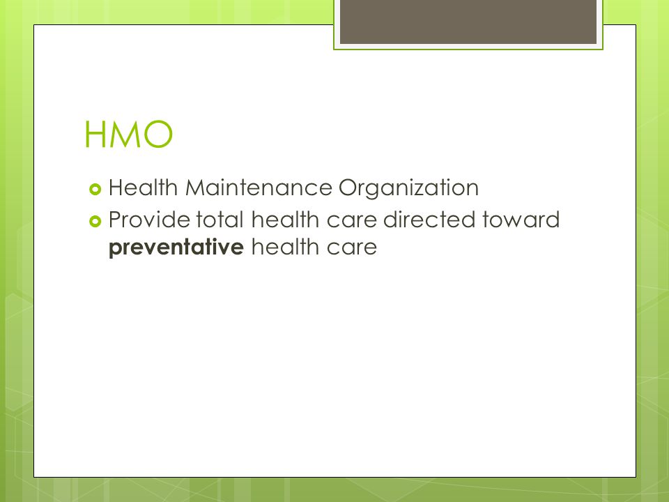HMO  Health Maintenance Organization  Provide total health care directed toward preventative health care