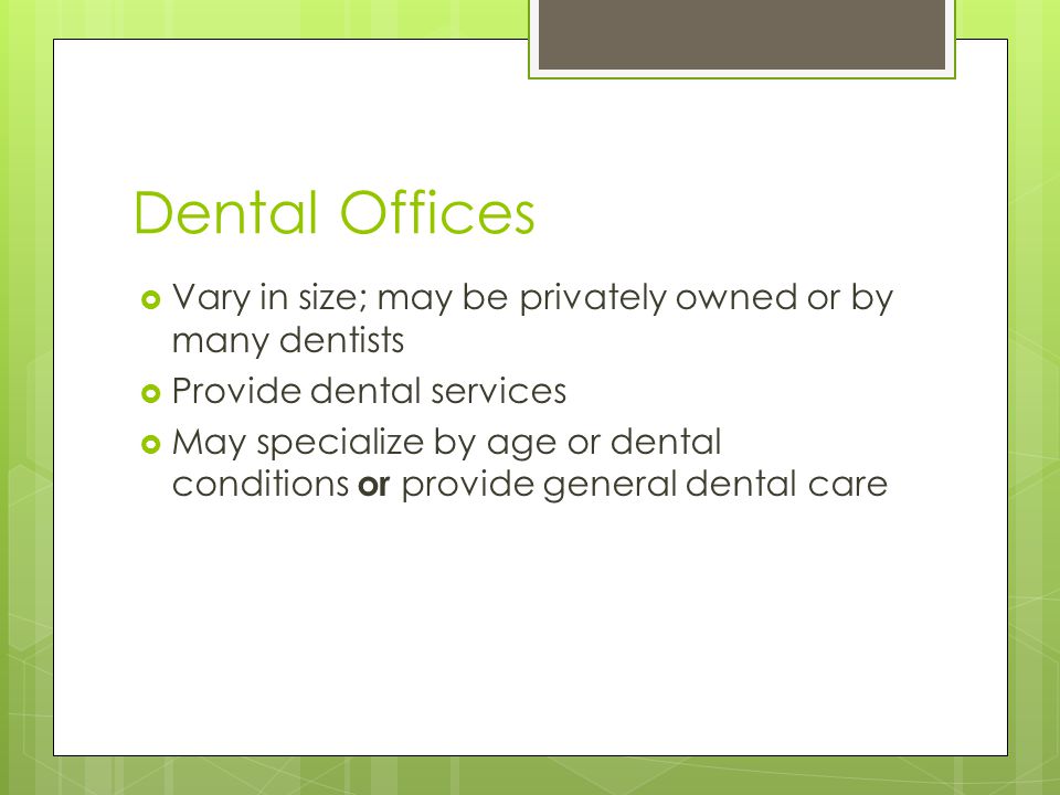 Dental Offices  Vary in size; may be privately owned or by many dentists  Provide dental services  May specialize by age or dental conditions or provide general dental care