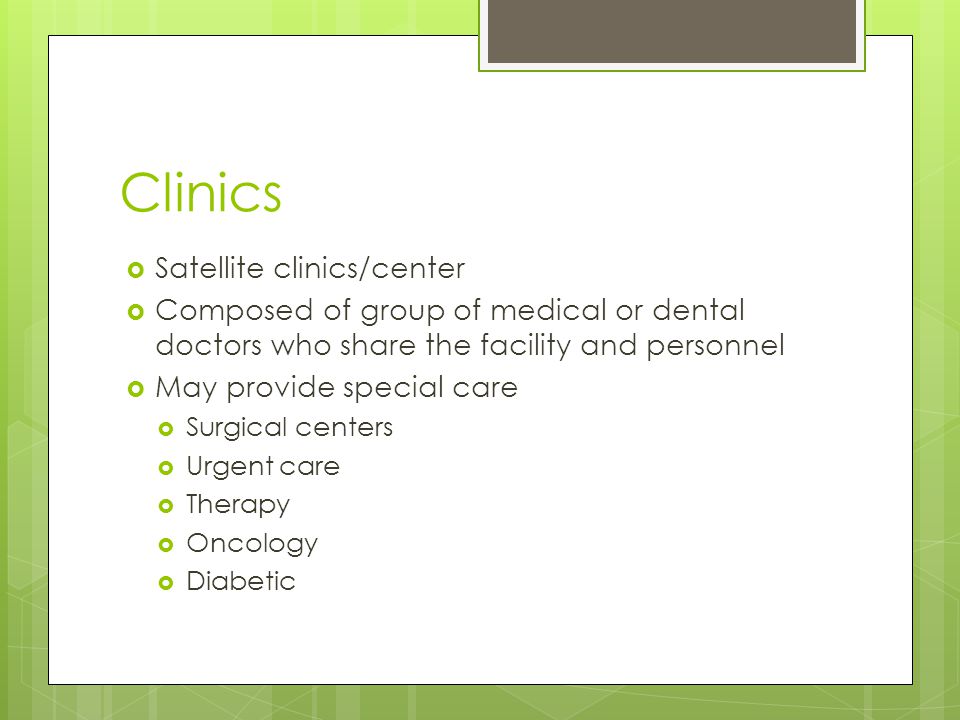Clinics  Satellite clinics/center  Composed of group of medical or dental doctors who share the facility and personnel  May provide special care  Surgical centers  Urgent care  Therapy  Oncology  Diabetic