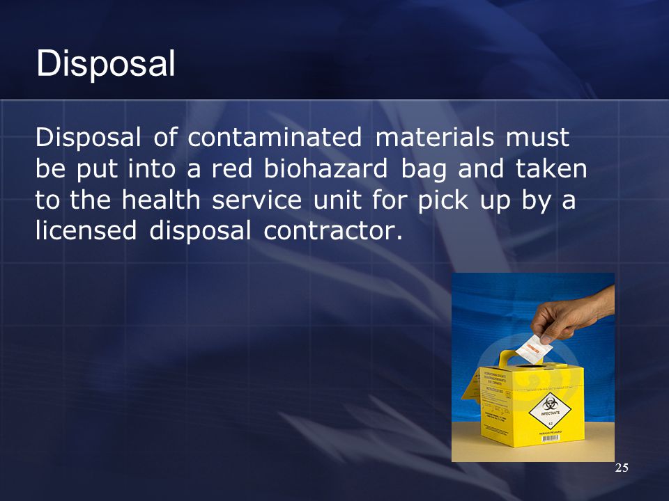 Disposal Disposal of contaminated materials must be put into a red biohazard bag and taken to the health service unit for pick up by a licensed disposal contractor.