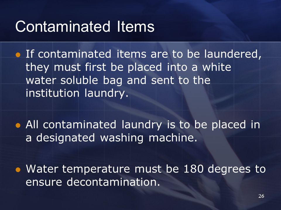 Contaminated Items If contaminated items are to be laundered, they must first be placed into a white water soluble bag and sent to the institution laundry.