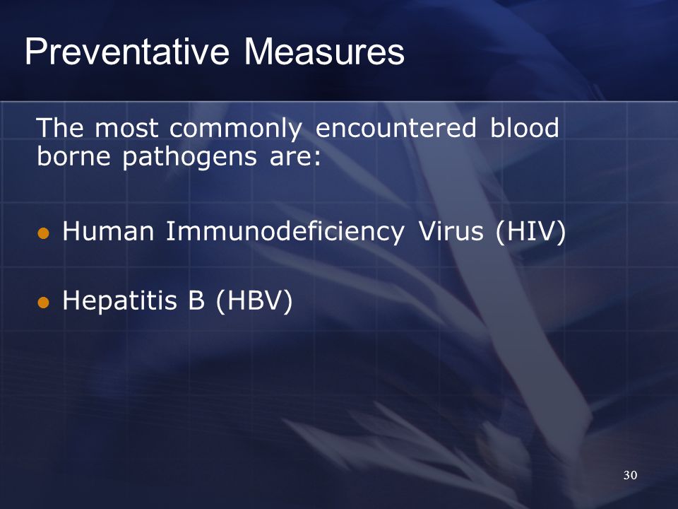 Preventative Measures The most commonly encountered blood borne pathogens are: Human Immunodeficiency Virus (HIV) Hepatitis B (HBV) 30