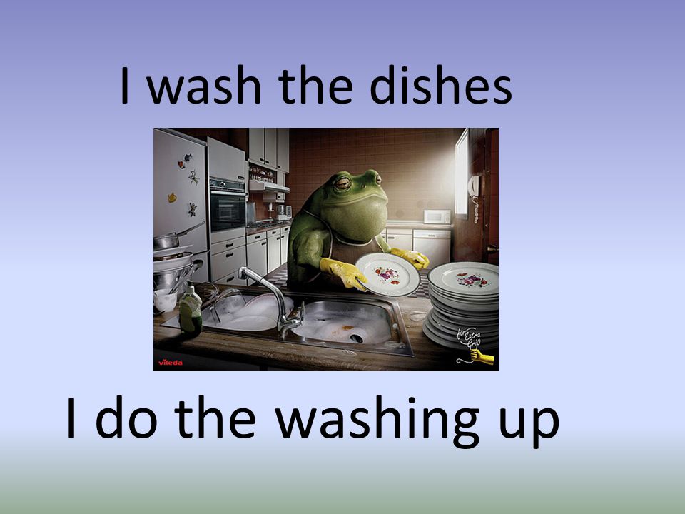 I wash the dishes I do the washing up