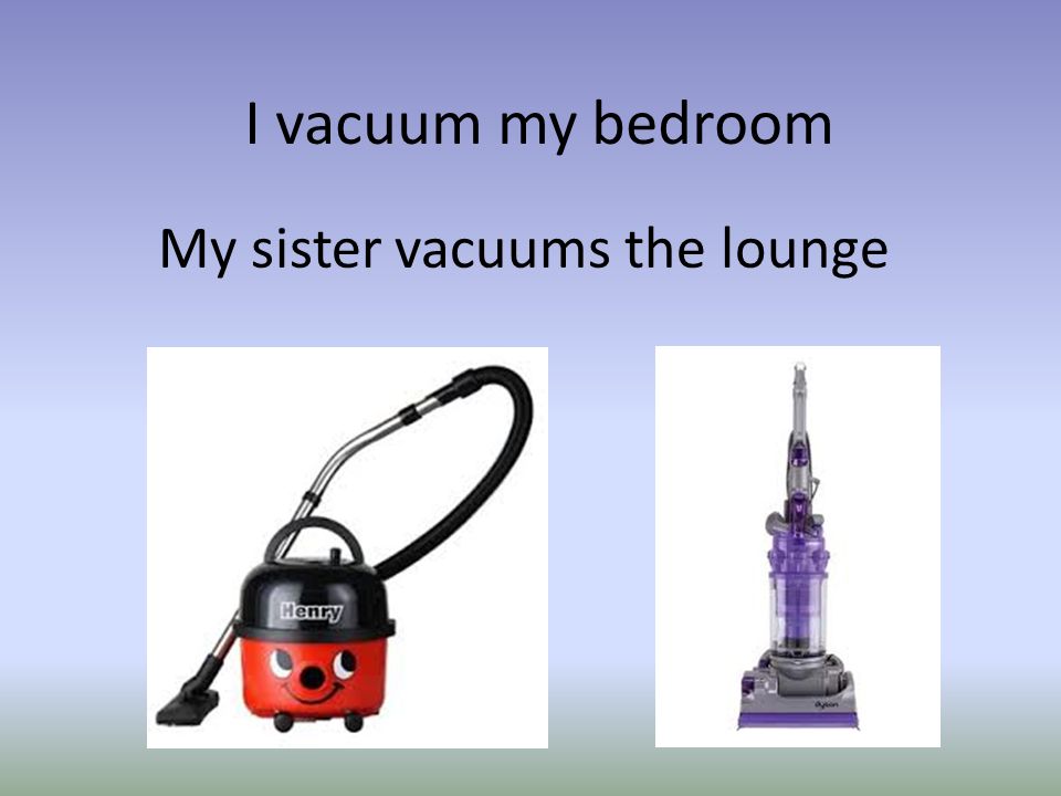 I vacuum my bedroom My sister vacuums the lounge