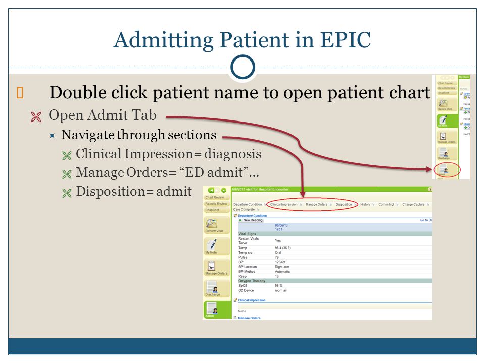 Admitting Patient in EPIC  Double click patient name to open patient chart  Open Admit Tab  Navigate through sections  Clinical Impression= diagnosis  Manage Orders= ED admit …  Disposition= admit