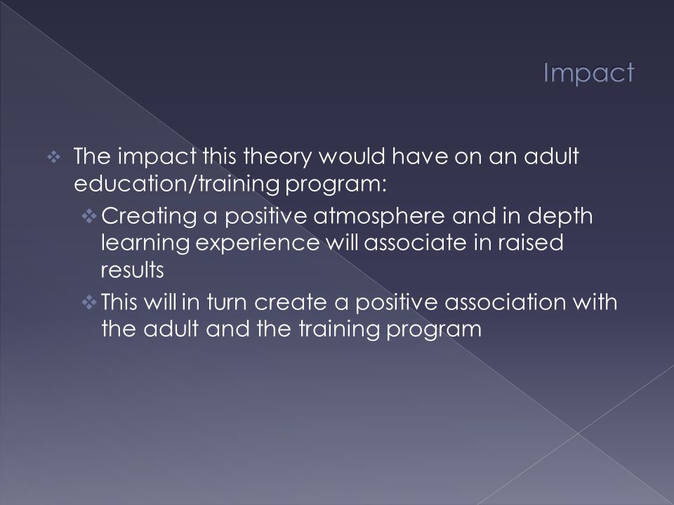  The impact this theory would have on an adult education/training program:  Creating a positive atmosphere and in depth learning experience will associate in raised results  This will in turn create a positive association with the adult and the training program