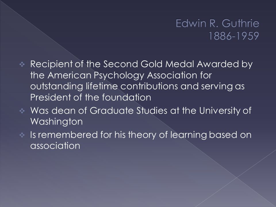  Recipient of the Second Gold Medal Awarded by the American Psychology Association for outstanding lifetime contributions and serving as President of the foundation  Was dean of Graduate Studies at the University of Washington  Is remembered for his theory of learning based on association