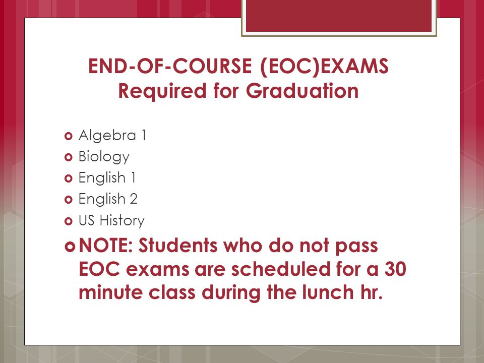 END-OF-COURSE (EOC)EXAMS Required for Graduation  Algebra 1  Biology  English 1  English 2  US History  NOTE: Students who do not pass EOC exams are scheduled for a 30 minute class during the lunch hr.