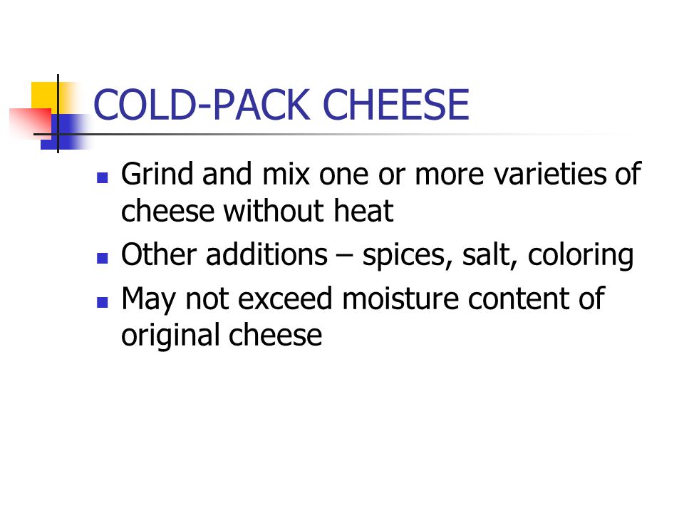 COLD-PACK CHEESE Grind and mix one or more varieties of cheese without heat Other additions – spices, salt, coloring May not exceed moisture content of original cheese