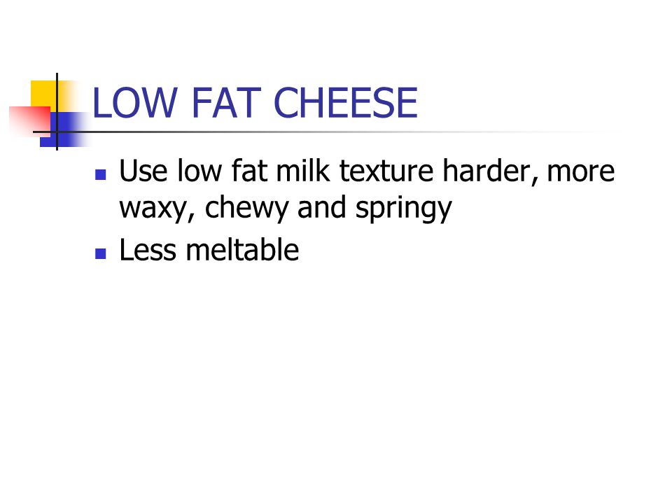 LOW FAT CHEESE Use low fat milk texture harder, more waxy, chewy and springy Less meltable