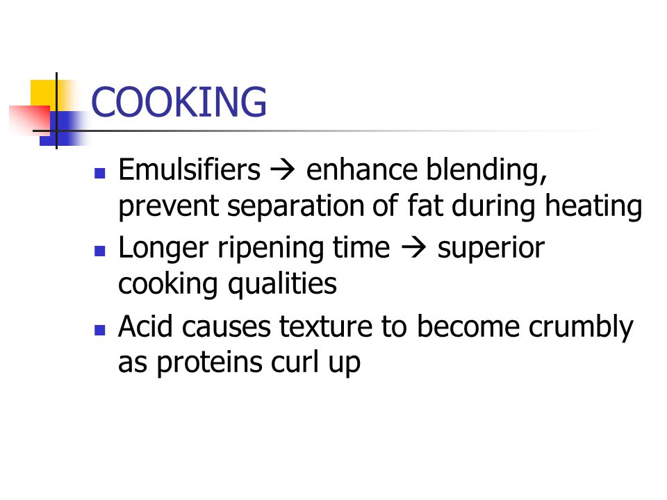 COOKING Emulsifiers  enhance blending, prevent separation of fat during heating Longer ripening time  superior cooking qualities Acid causes texture to become crumbly as proteins curl up