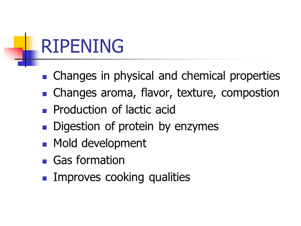 RIPENING Changes in physical and chemical properties Changes aroma, flavor, texture, compostion Production of lactic acid Digestion of protein by enzymes Mold development Gas formation Improves cooking qualities