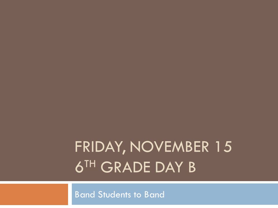 FRIDAY, NOVEMBER 15 6 TH GRADE DAY B Band Students to Band