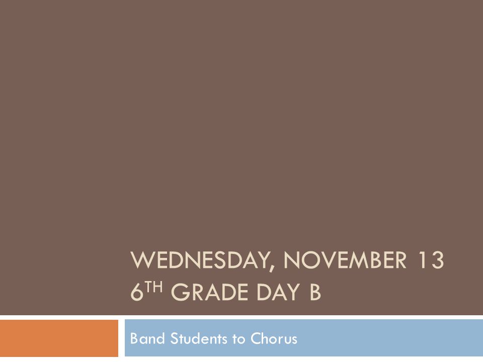WEDNESDAY, NOVEMBER 13 6 TH GRADE DAY B Band Students to Chorus