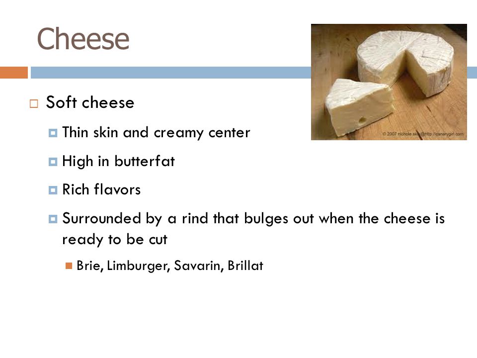  Soft cheese  Thin skin and creamy center  High in butterfat  Rich flavors  Surrounded by a rind that bulges out when the cheese is ready to be cut Brie, Limburger, Savarin, Brillat Cheese
