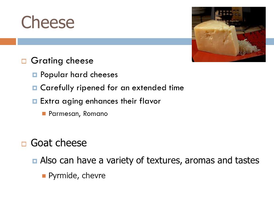 Cheese  Grating cheese  Popular hard cheeses  Carefully ripened for an extended time  Extra aging enhances their flavor Parmesan, Romano  Goat cheese  Also can have a variety of textures, aromas and tastes Pyrmide, chevre